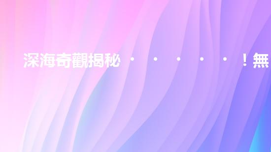 深海奇觀揭秘！無纜水下深潛機(jī)器人探索神秘海底世界，究竟隱藏著什么驚人發(fā)現(xiàn)？